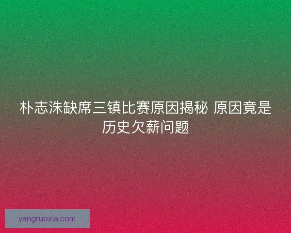 朴志洙缺席三镇比赛原因揭秘 原因竟是历史欠薪问题