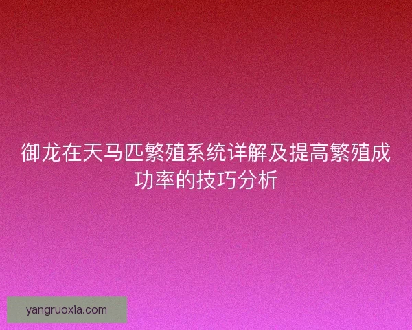 御龙在天马匹繁殖系统详解及提高繁殖成功率的技巧分析