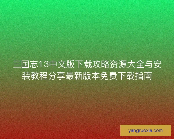 三国志13中文版下载攻略资源大全与安装教程分享最新版本免费下载指南