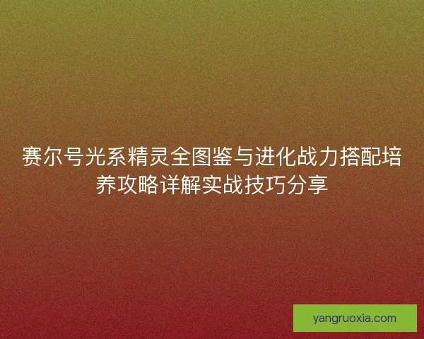 赛尔号光系精灵全图鉴与进化战力搭配培养攻略详解实战技巧分享