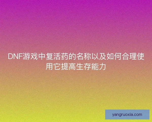 DNF游戏中复活药的名称以及如何合理使用它提高生存能力