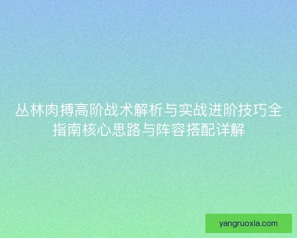 丛林肉搏高阶战术解析与实战进阶技巧全指南核心思路与阵容搭配详解