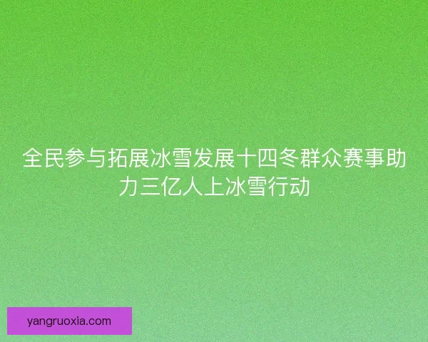 全民参与拓展冰雪发展十四冬群众赛事助力三亿人上冰雪行动