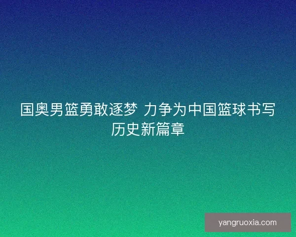 国奥男篮勇敢逐梦 力争为中国篮球书写历史新篇章