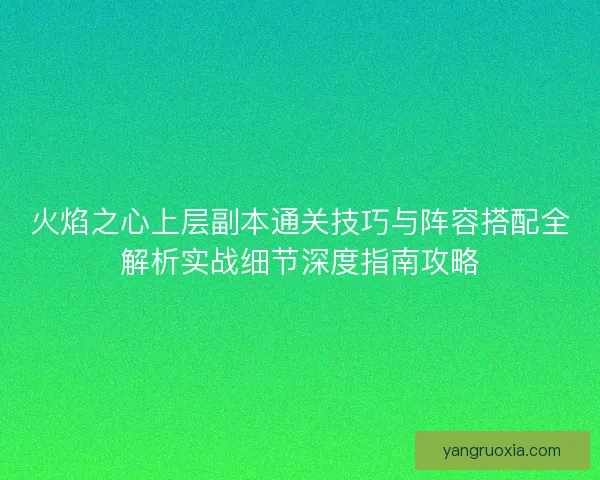火焰之心上层副本通关技巧与阵容搭配全解析实战细节深度指南攻略