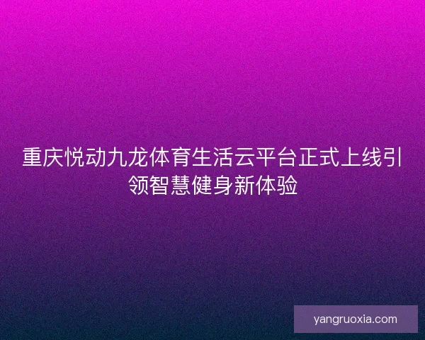 重庆悦动九龙体育生活云平台正式上线引领智慧健身新体验